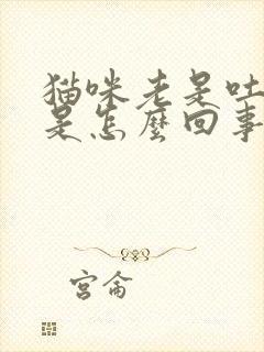 猫咪老是吐黄水是怎么回事