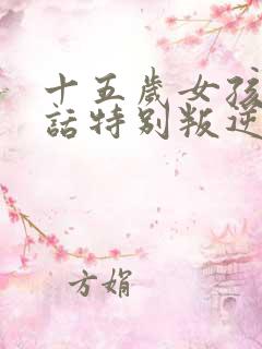 十五岁女孩不听话特别叛逆怎么办