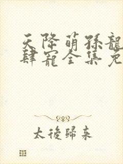 天降萌孙龙王放肆宠全集免费