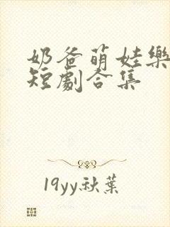 奶爸萌娃乐翻天短剧合集