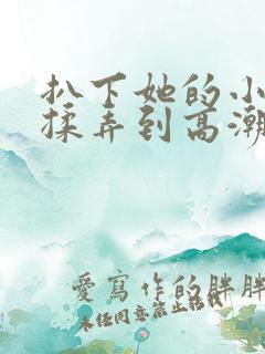 扒下她的小内裤揉弄到高潮小说