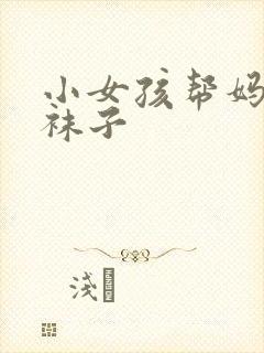 小女孩帮妈妈脱袜子