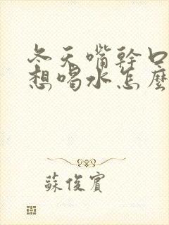 冬天嘴干口渴老想喝水怎么回事