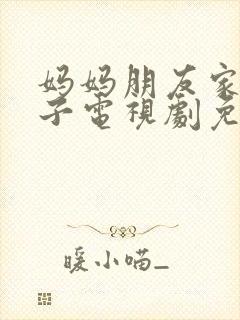 妈妈朋友家的儿子电视剧免费播放