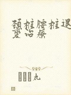 颈椎腰椎退行性变治疗