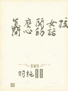 怎么哄女孩子不开心的话