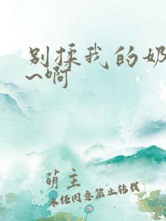 别揉我的奶头嗯~啊