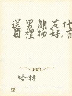 送男朋友什么生日礼物好,有意义的