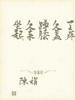 坐久蹲久了了站起来膝盖疼