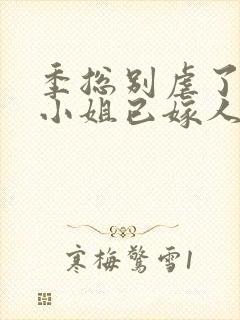 季总别虐了,舒小姐已嫁人全本阅读