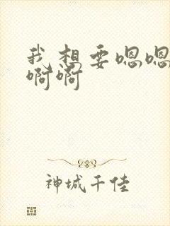 我想要嗯嗯嗯啊啊啊