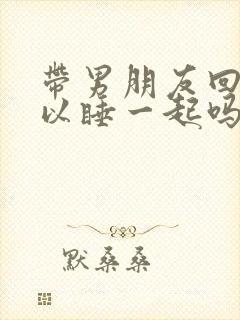 带男朋友回家可以睡一起吗