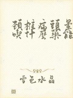 颈椎病头晕恶心吃什么药能缓解