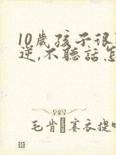 10岁孩子很叛逆,不听话怎么办