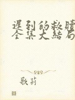 迟到的救赎短剧全集大结局