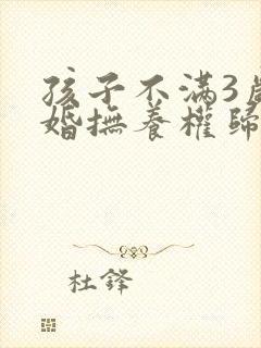 孩子不满3岁离婚抚养权归谁