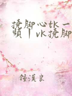 挠脚心tk一视频丨vk挠脚心