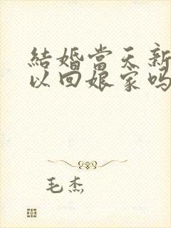 结婚当天新娘可以回娘家吗