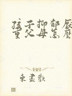 孩子抑郁厌学严重父母怎么办