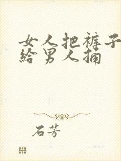 女人把裤子脱了给男人捅