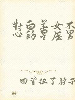 对白羊女不是真心的星座男