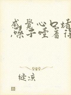 感觉心口堵得慌,嗓子噎着得感觉,上不来气