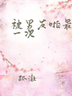 被男友啪最爽的一次