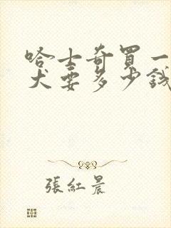 哈士奇买一只幼犬要多少钱