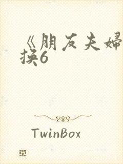 《朋友夫妇:交换6