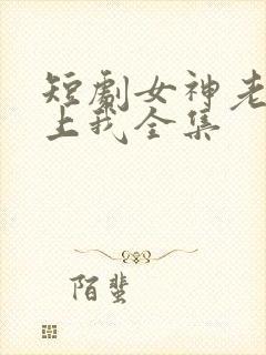 短剧女神老婆赖上我全集