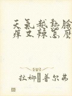 天气越热脸上又痒又辣怎么回事