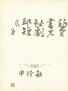 《邱秘书的婚事》短剧免费