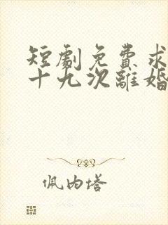 短剧免费求婚九十九次离婚一秒钟