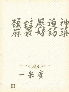 颈椎压迫神经手麻最好的药