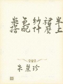 米色纱裙半身裙搭配什么上衣好看