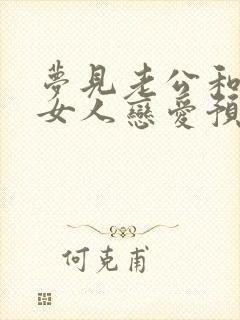 梦见老公和别的女人恋爱预示着什么