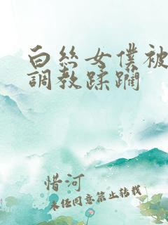 白丝女仆被捆绑调教蹂躏