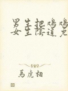 男生把鸡鸡插入女生阴道免费视频