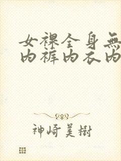 女裸全身无奶罩内裤内衣内裤网站