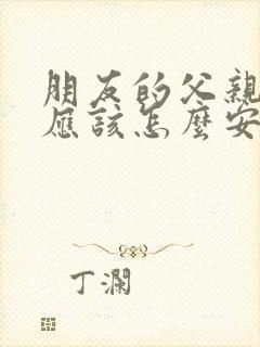 朋友的父亲过世应该怎么安慰?