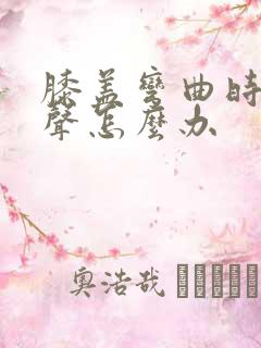 膝盖弯曲时有响声怎么办