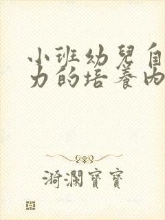 小班幼儿自理能力的培养内容