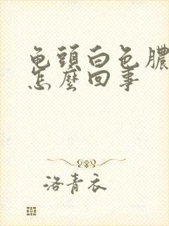 龟头白色脓状物怎么回事