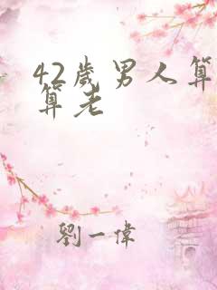42岁男人算不算老