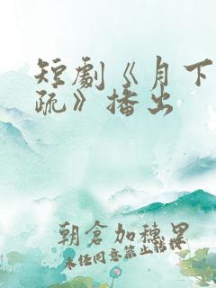 短剧《月下花影疏》播出