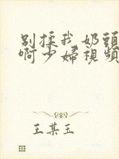 别揉我奶头啊啊啊少妇视频