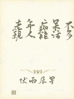 老年痴呆不认识亲人能活多久