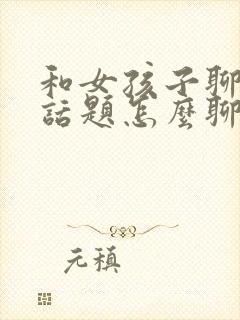 和女孩子聊天没话题怎么聊