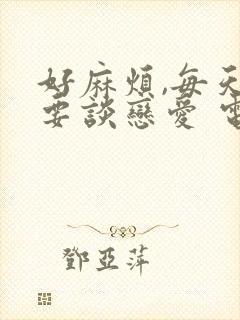 好麻烦,每天都要谈恋爱 电视剧