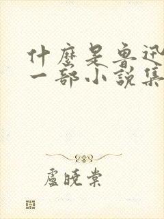 什么是鲁迅的第一部小说集